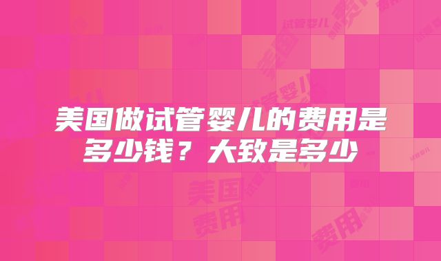 美国做试管婴儿的费用是多少钱?大致是多少
