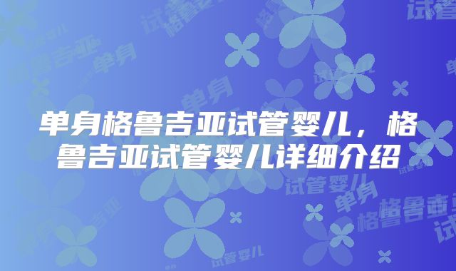 单身格鲁吉亚试管婴儿，格鲁吉亚试管婴儿详细介绍