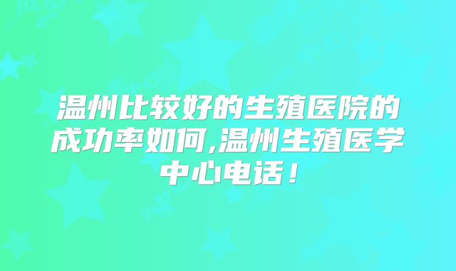温州比较好的生殖医院的成功率如何,温州生殖医学中心电话！