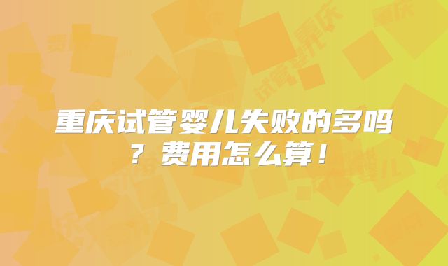 重庆试管婴儿失败的多吗?费用怎么算!