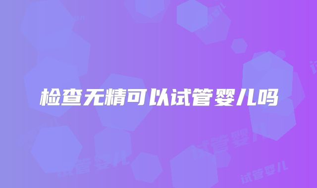 检查无精可以试管婴儿吗