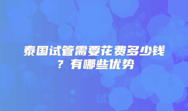 泰国试管需要花费多少钱？有哪些优势
