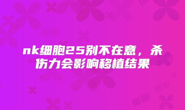 nk细胞25别不在意,杀伤力会影响移植结果