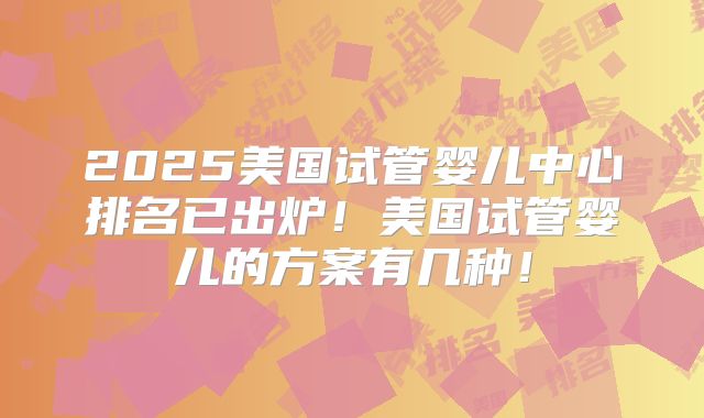 2025美国试管婴儿中心排名已出炉！美国试管婴儿的方案有几种！