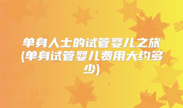 单身人士的试管婴儿之旅(单身试管婴儿费用大约多少)