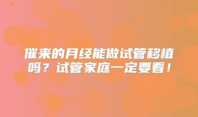 催来的月经能做试管移植吗？试管家庭一定要看！