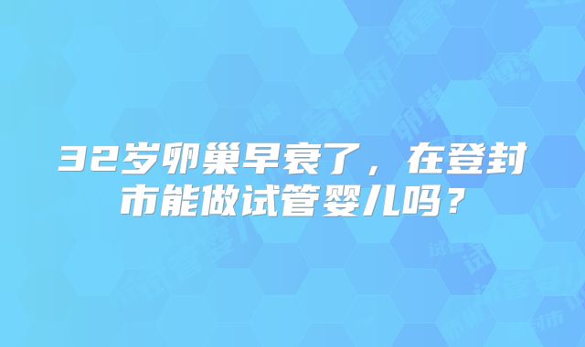 32岁卵巢早衰了，在登封市能做试管婴儿吗？