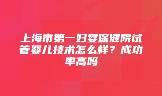 上海市第一妇婴保健院试管婴儿技术怎么样？成功率高吗
