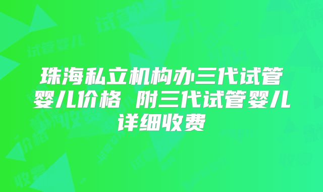 珠海私立机构办三代试管婴儿价格 附三代试管婴儿详细收费