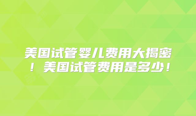 美国试管婴儿费用大揭密！美国试管费用是多少！
