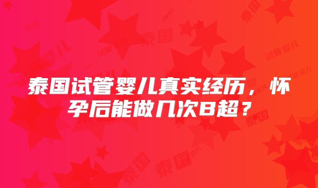 泰国试管婴儿真实经历，怀孕后能做几次B超？
