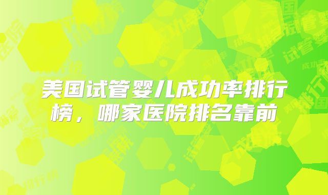 美国试管婴儿成功率排行榜，哪家医院排名靠前
