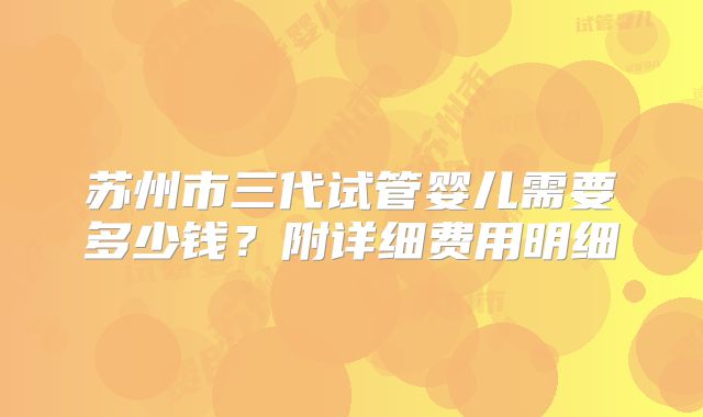 苏州市三代试管婴儿需要多少钱？附详细费用明细