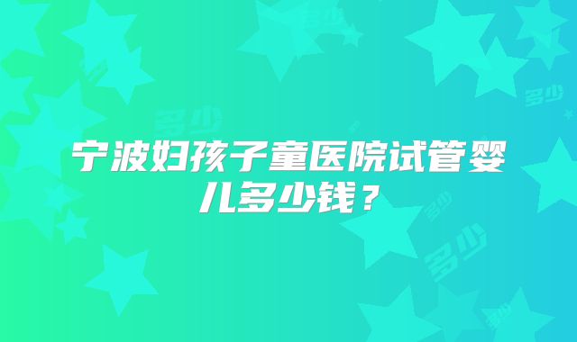 宁波妇孩子童医院试管婴儿多少钱？