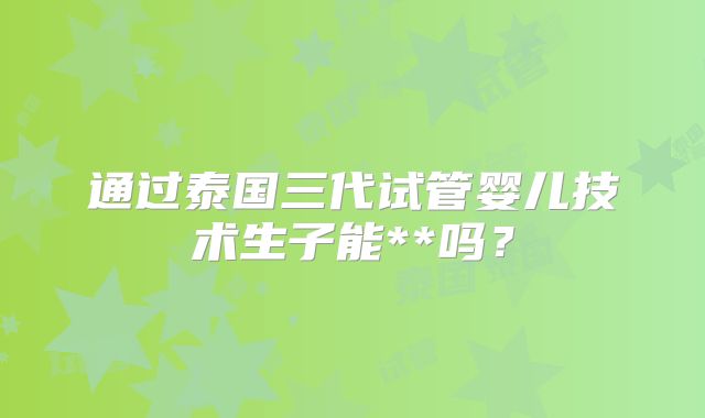通过泰国三代试管婴儿技术生子能**吗?