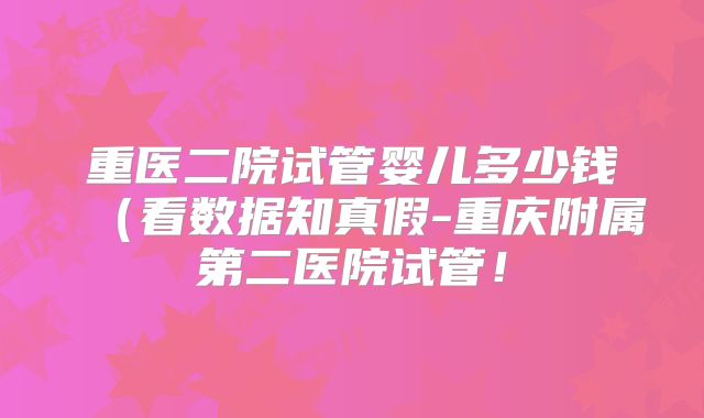 重医二院试管婴儿多少钱(看数据知真假-重庆附属第二医院试管!