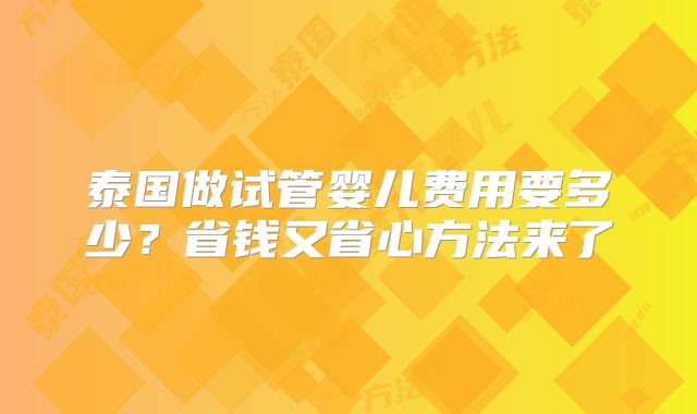 泰国做试管婴儿费用要多少？省钱又省心方法来了