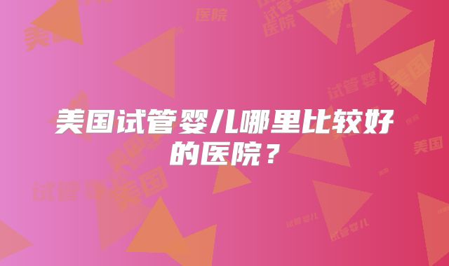 美国试管婴儿哪里比较好的医院？