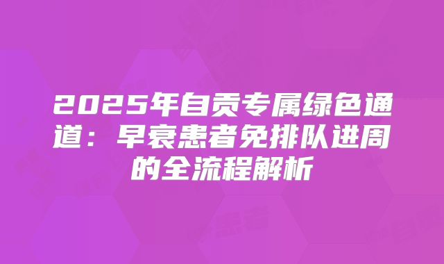 2025年自贡专属绿色通道：早衰患者免排队进周的全流程解析