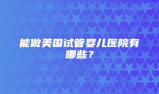 能做美国试管婴儿医院有哪些？
