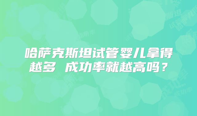 哈萨克斯坦试管婴儿拿得越多 成功率就越高吗?