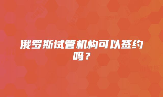 俄罗斯试管机构可以签约吗?
