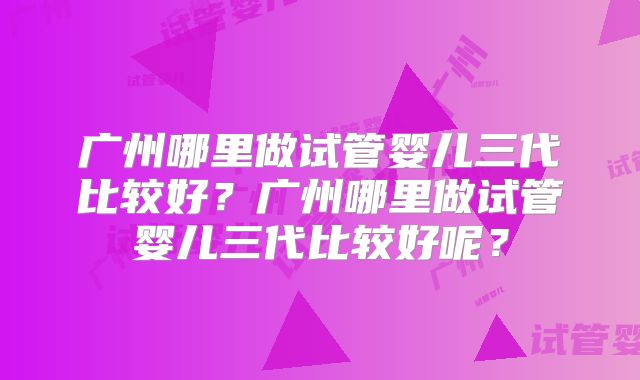 广州哪里做试管婴儿三代比较好？广州哪里做试管婴儿三代比较好呢？