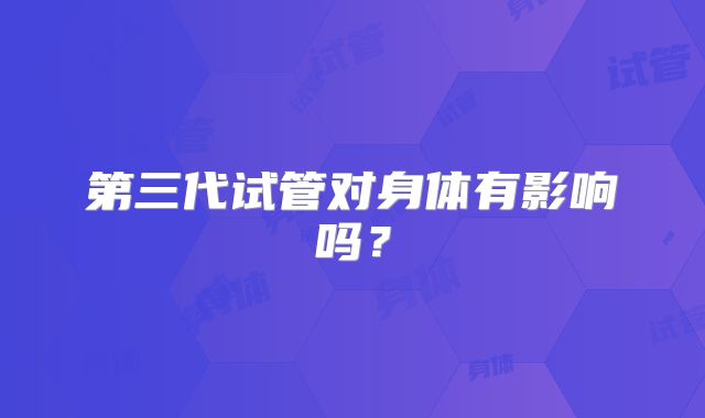 第三代试管对身体有影响吗?