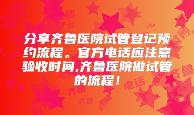 分享齐鲁医院试管登记预约流程。官方电话应注意验收时间,齐鲁医院做试管的流程！