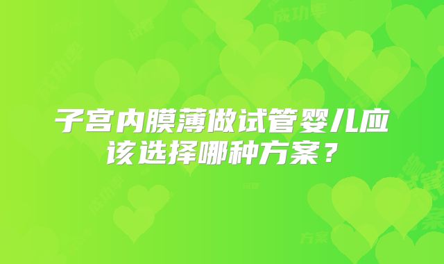 子宫内膜薄做试管婴儿应该选择哪种方案?