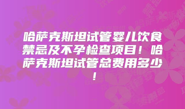 哈萨克斯坦试管婴儿饮食禁忌及不孕检查项目!哈萨克斯坦试管总费用多少!