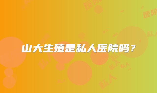 山大生殖是私人医院吗？