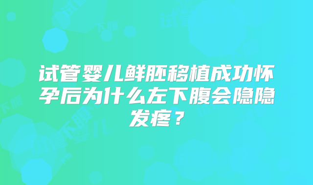 试管婴儿鲜胚移植成功怀孕后为什么左下腹会隐隐发疼？