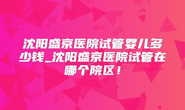 沈阳盛京医院试管婴儿多少钱_沈阳盛京医院试管在哪个院区！