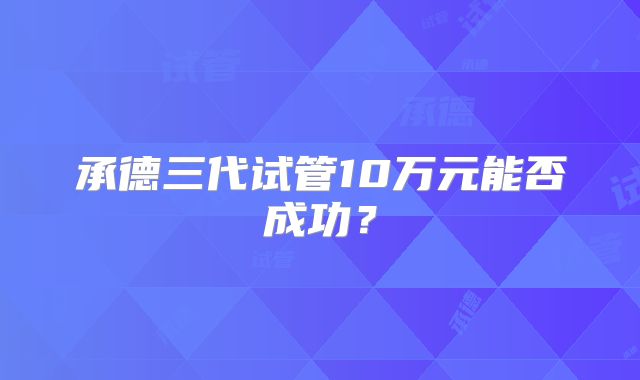 承德三代试管10万元能否成功？