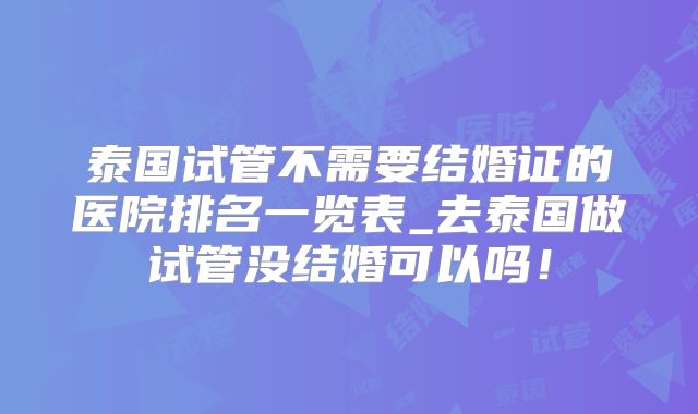 泰国试管不需要结婚证的医院排名一览表_去泰国做试管没结婚可以吗！