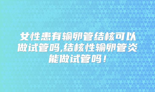 女性患有输卵管结核可以做试管吗,结核性输卵管炎能做试管吗！