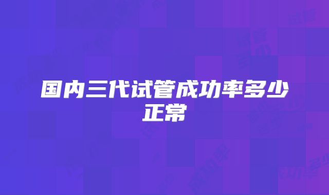 国内三代试管成功率多少正常