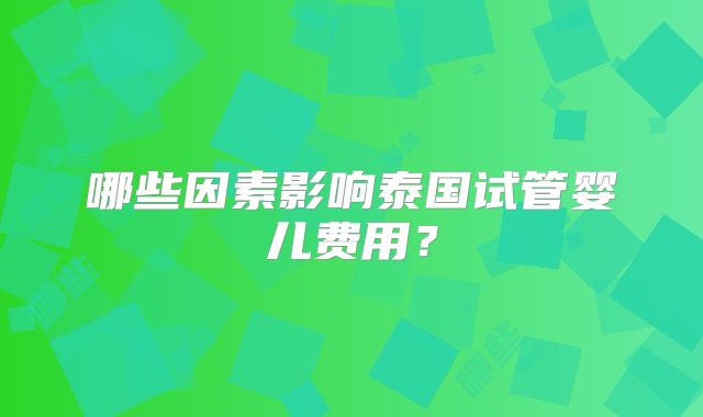 哪些因素影响泰国试管婴儿费用？