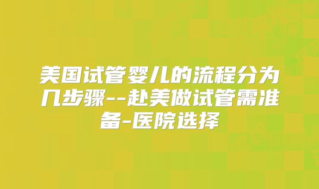 美国试管婴儿的流程分为几步骤--赴美做试管需准备-医院选择
