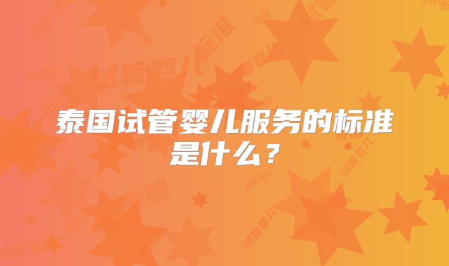 泰国试管婴儿服务的标准是什么？