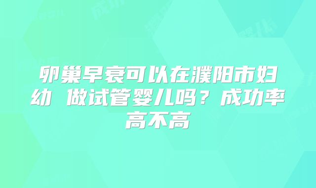 卵巢早衰可以在濮阳市妇幼 做试管婴儿吗?成功率高不高