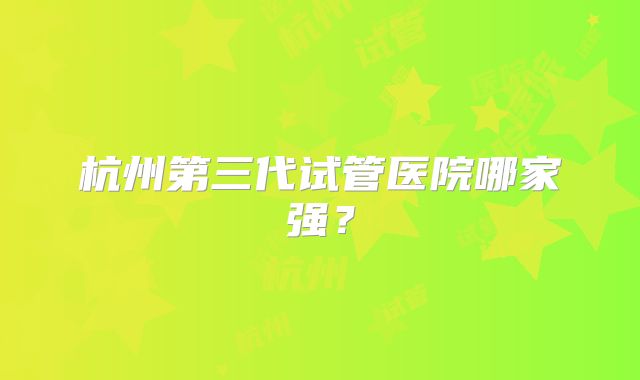 杭州第三代试管医院哪家强？