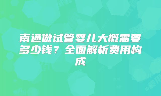 南通做试管婴儿大概需要多少钱？全面解析费用构成