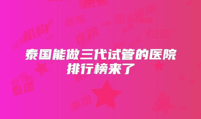 泰国能做三代试管的医院排行榜来了