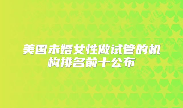 美国未婚女性做试管的机构排名前十公布