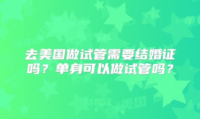去美国做试管需要结婚证吗？单身可以做试管吗？