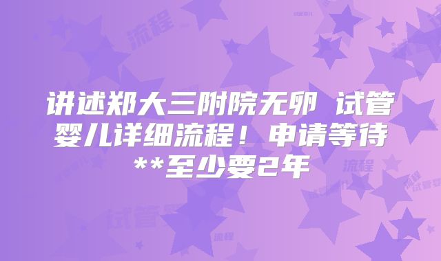 讲述郑大三附院无卵�试管婴儿详细流程！申请等待**至少要2年