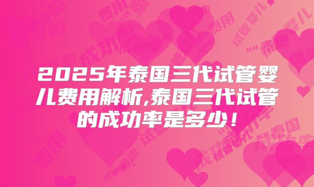 2025年泰国三代试管婴儿费用解析,泰国三代试管的成功率是多少!