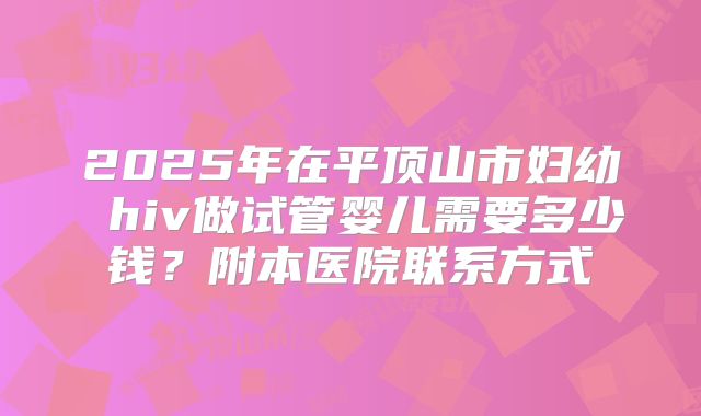 2025年在平顶山市妇幼 hiv做试管婴儿需要多少钱?附本医院联系方式
